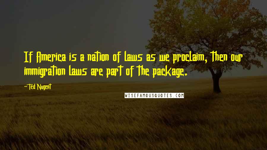 Ted Nugent Quotes: If America is a nation of laws as we proclaim, then our immigration laws are part of the package.