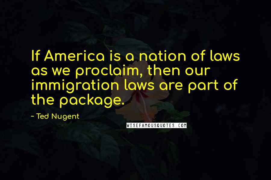 Ted Nugent Quotes: If America is a nation of laws as we proclaim, then our immigration laws are part of the package.