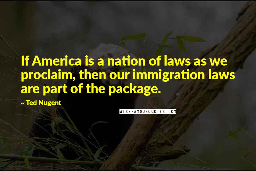Ted Nugent Quotes: If America is a nation of laws as we proclaim, then our immigration laws are part of the package.
