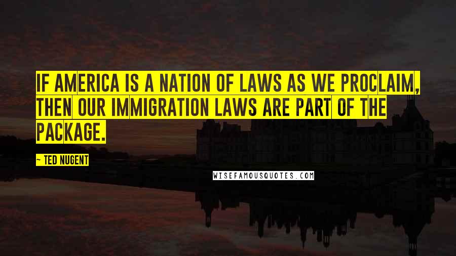 Ted Nugent Quotes: If America is a nation of laws as we proclaim, then our immigration laws are part of the package.