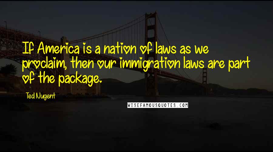 Ted Nugent Quotes: If America is a nation of laws as we proclaim, then our immigration laws are part of the package.