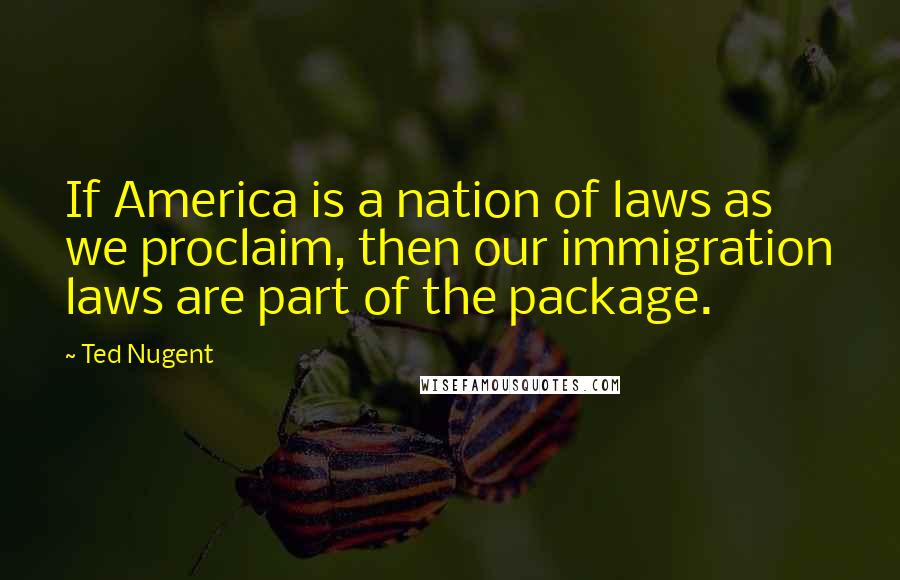 Ted Nugent Quotes: If America is a nation of laws as we proclaim, then our immigration laws are part of the package.
