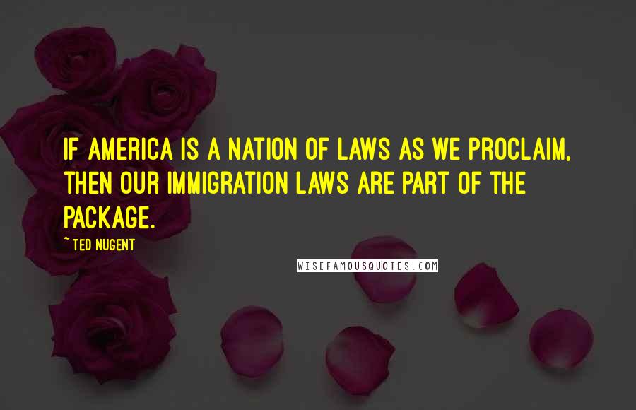 Ted Nugent Quotes: If America is a nation of laws as we proclaim, then our immigration laws are part of the package.