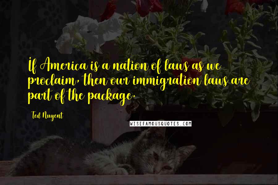 Ted Nugent Quotes: If America is a nation of laws as we proclaim, then our immigration laws are part of the package.