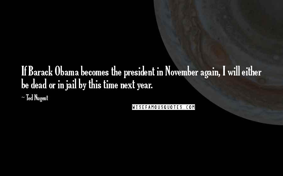 Ted Nugent Quotes: If Barack Obama becomes the president in November again, I will either be dead or in jail by this time next year.