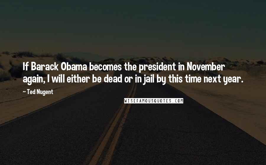 Ted Nugent Quotes: If Barack Obama becomes the president in November again, I will either be dead or in jail by this time next year.