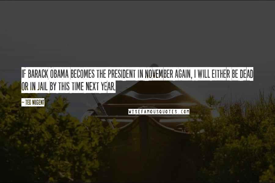 Ted Nugent Quotes: If Barack Obama becomes the president in November again, I will either be dead or in jail by this time next year.