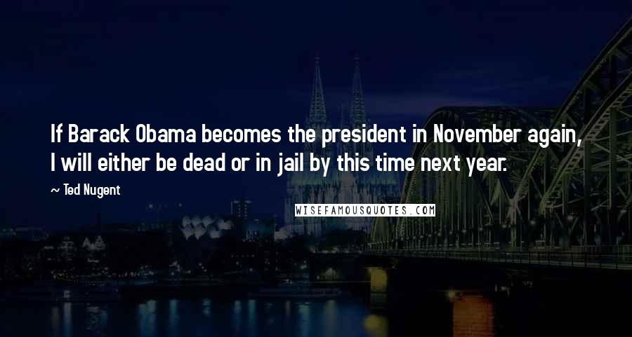 Ted Nugent Quotes: If Barack Obama becomes the president in November again, I will either be dead or in jail by this time next year.