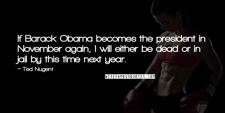 Ted Nugent Quotes: If Barack Obama becomes the president in November again, I will either be dead or in jail by this time next year.