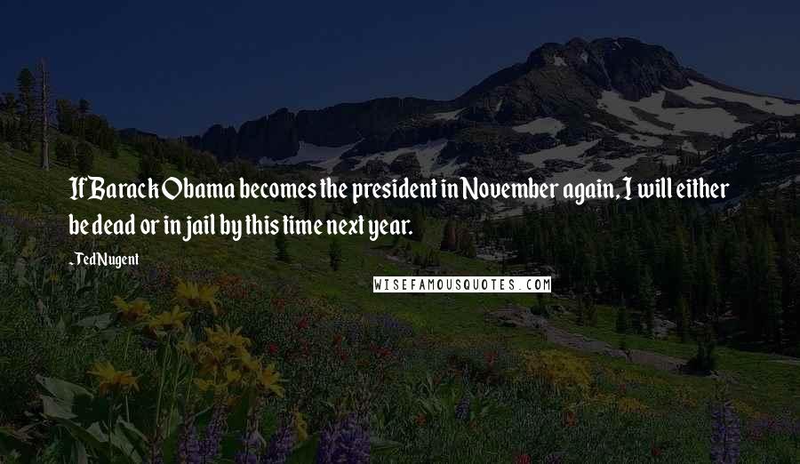Ted Nugent Quotes: If Barack Obama becomes the president in November again, I will either be dead or in jail by this time next year.