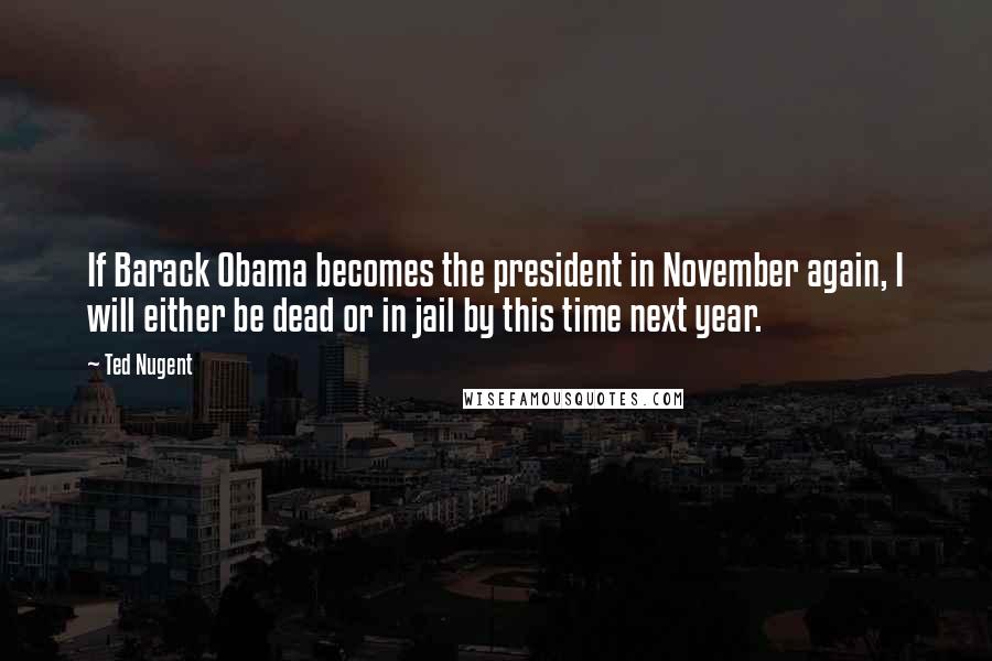 Ted Nugent Quotes: If Barack Obama becomes the president in November again, I will either be dead or in jail by this time next year.