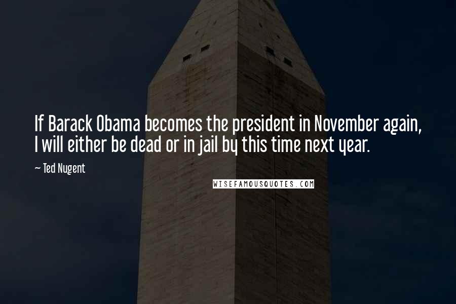 Ted Nugent Quotes: If Barack Obama becomes the president in November again, I will either be dead or in jail by this time next year.