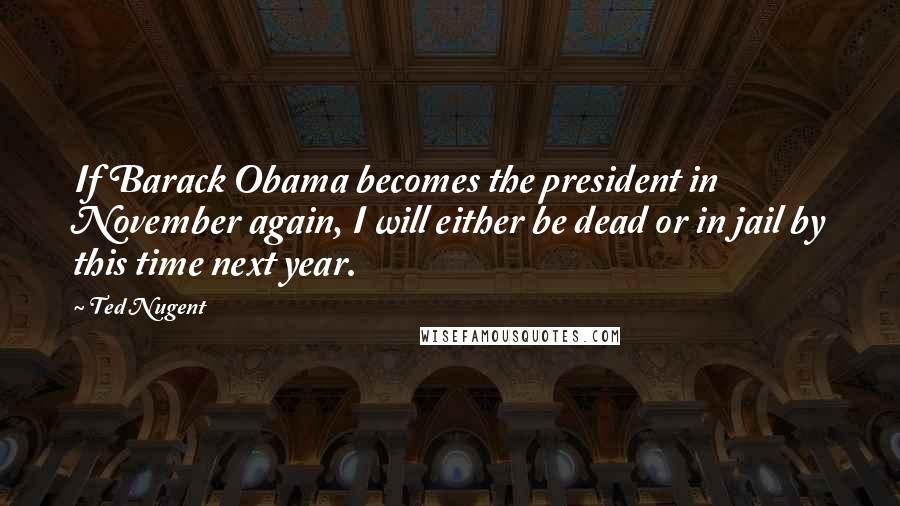 Ted Nugent Quotes: If Barack Obama becomes the president in November again, I will either be dead or in jail by this time next year.