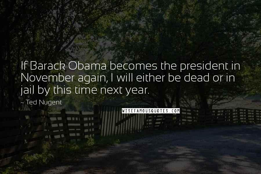 Ted Nugent Quotes: If Barack Obama becomes the president in November again, I will either be dead or in jail by this time next year.