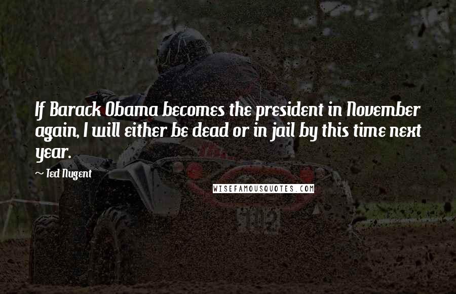 Ted Nugent Quotes: If Barack Obama becomes the president in November again, I will either be dead or in jail by this time next year.