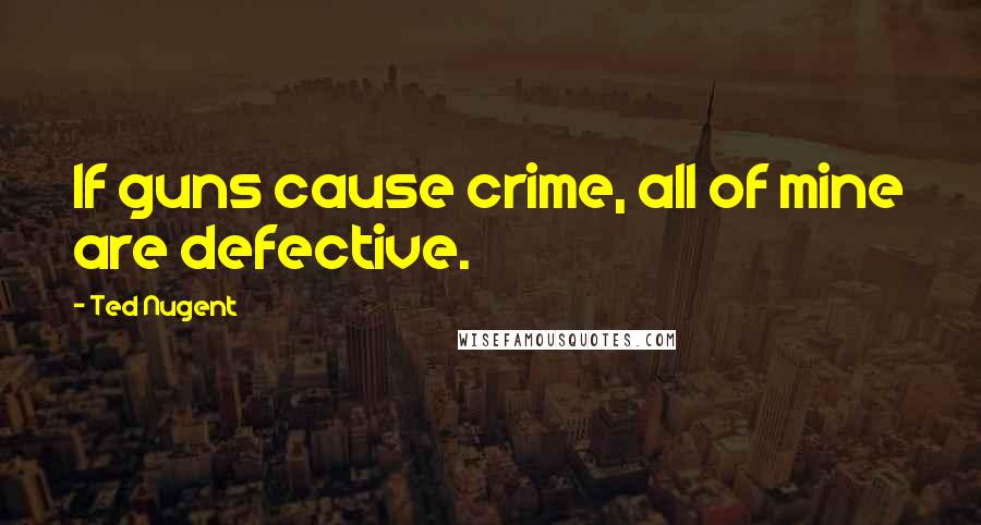 Ted Nugent Quotes: If guns cause crime, all of mine are defective.