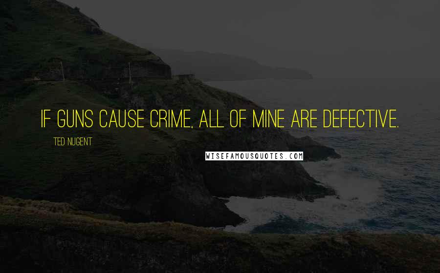 Ted Nugent Quotes: If guns cause crime, all of mine are defective.