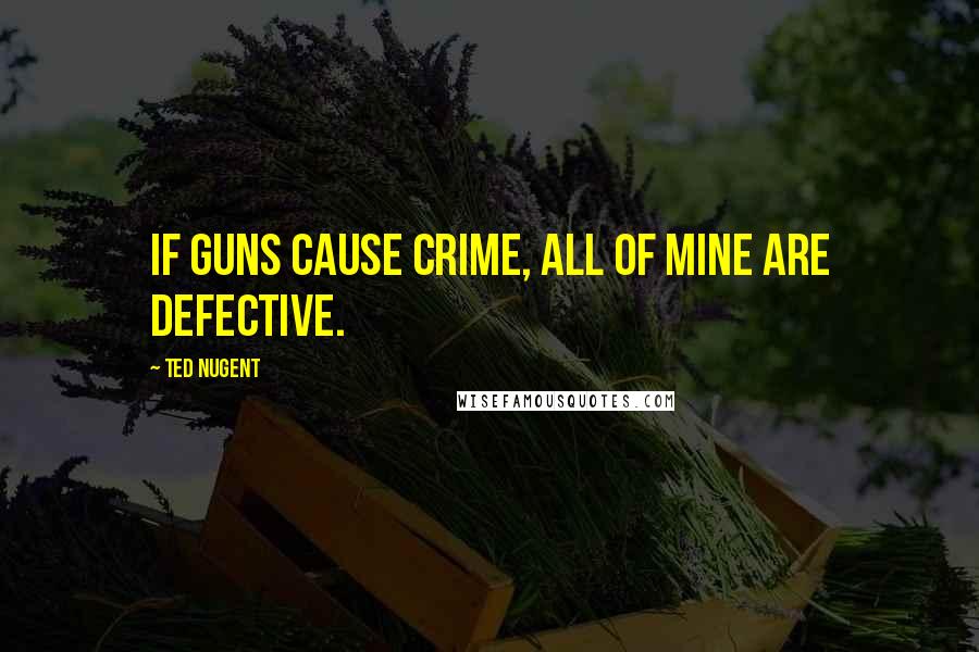 Ted Nugent Quotes: If guns cause crime, all of mine are defective.