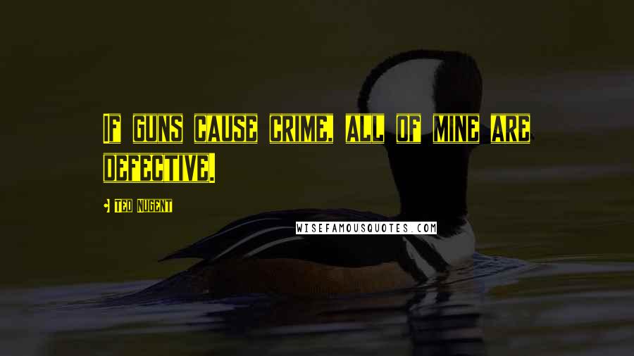 Ted Nugent Quotes: If guns cause crime, all of mine are defective.