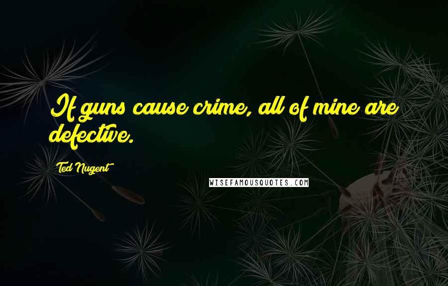 Ted Nugent Quotes: If guns cause crime, all of mine are defective.