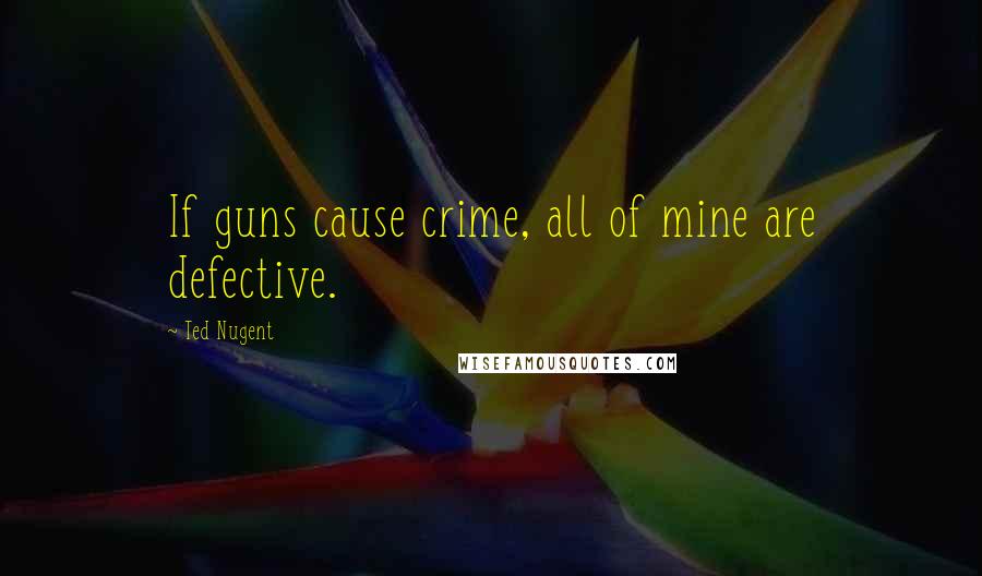 Ted Nugent Quotes: If guns cause crime, all of mine are defective.