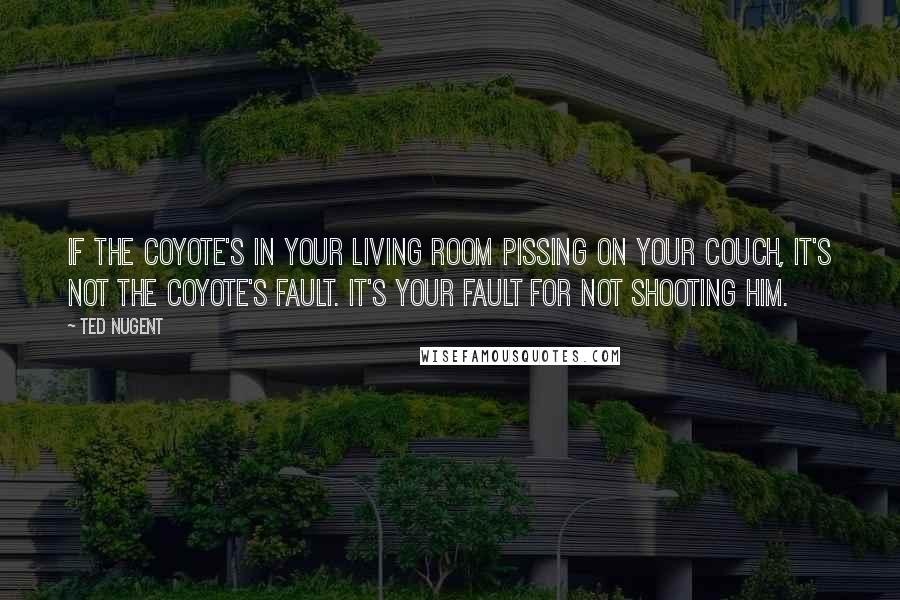 Ted Nugent Quotes: If the coyote's in your living room pissing on your couch, it's not the coyote's fault. It's your fault for not shooting him.