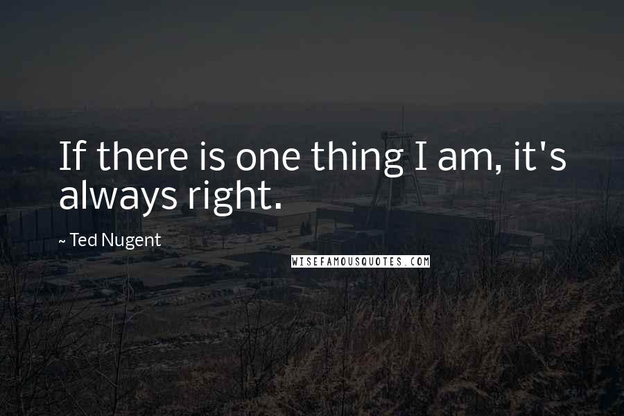 Ted Nugent Quotes: If there is one thing I am, it's always right.