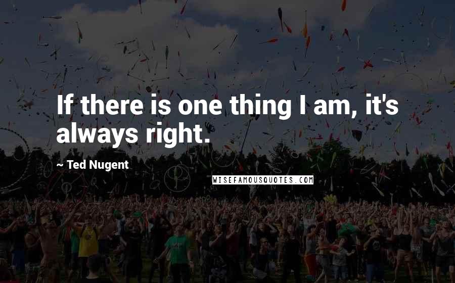 Ted Nugent Quotes: If there is one thing I am, it's always right.