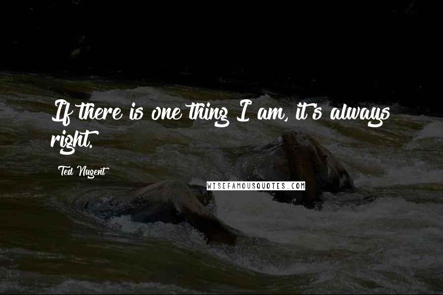 Ted Nugent Quotes: If there is one thing I am, it's always right.