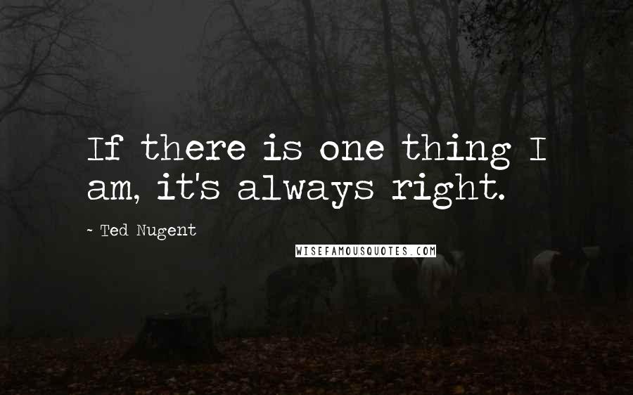 Ted Nugent Quotes: If there is one thing I am, it's always right.