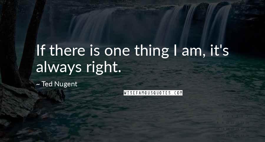 Ted Nugent Quotes: If there is one thing I am, it's always right.