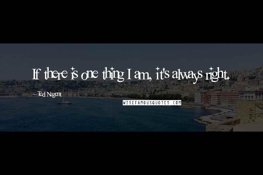 Ted Nugent Quotes: If there is one thing I am, it's always right.