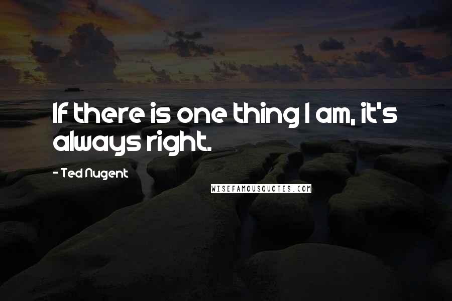 Ted Nugent Quotes: If there is one thing I am, it's always right.