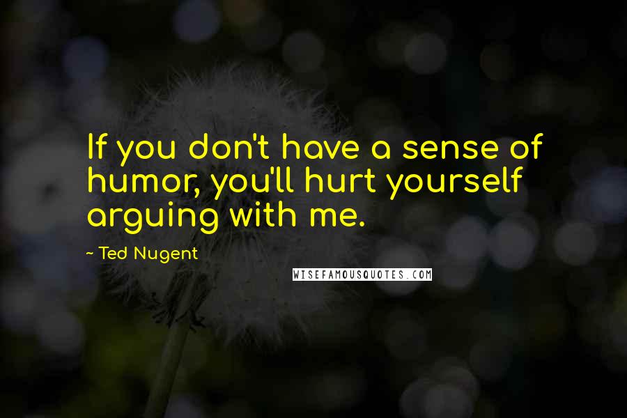 Ted Nugent Quotes: If you don't have a sense of humor, you'll hurt yourself arguing with me.
