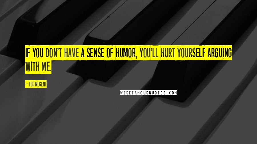 Ted Nugent Quotes: If you don't have a sense of humor, you'll hurt yourself arguing with me.