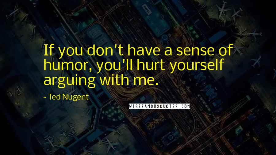 Ted Nugent Quotes: If you don't have a sense of humor, you'll hurt yourself arguing with me.