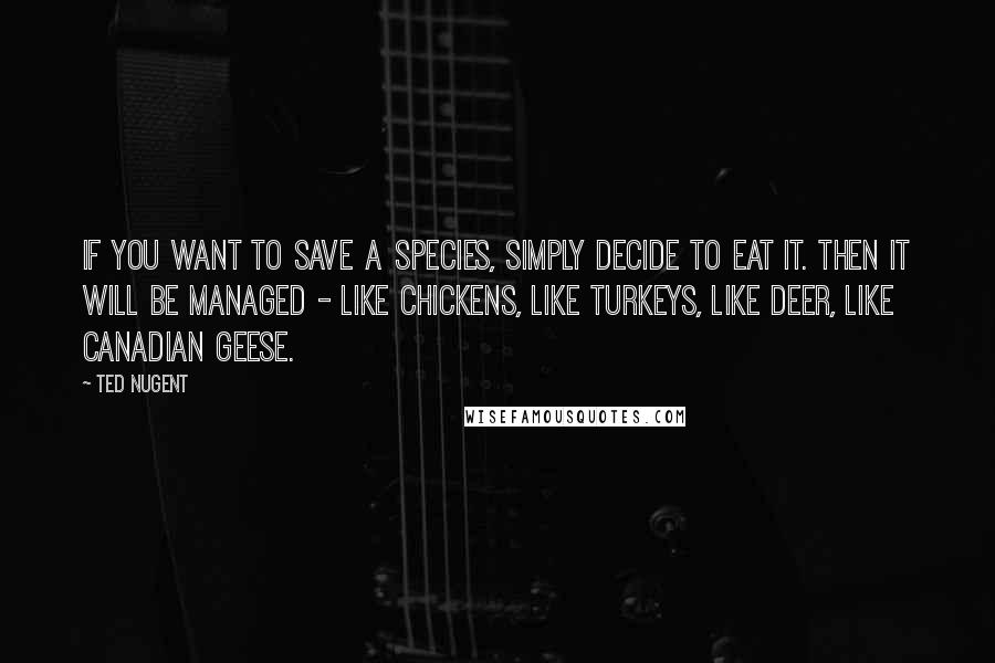 Ted Nugent Quotes: If you want to save a species, simply decide to eat it. Then it will be managed - like chickens, like turkeys, like deer, like Canadian geese.