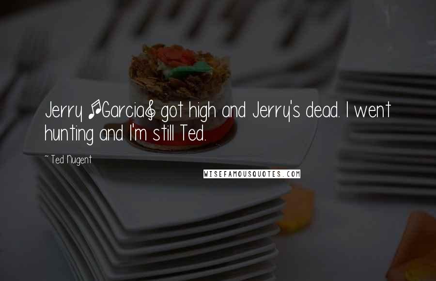 Ted Nugent Quotes: Jerry [Garcia] got high and Jerry's dead. I went hunting and I'm still Ted.