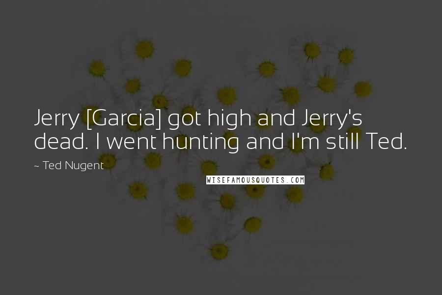 Ted Nugent Quotes: Jerry [Garcia] got high and Jerry's dead. I went hunting and I'm still Ted.