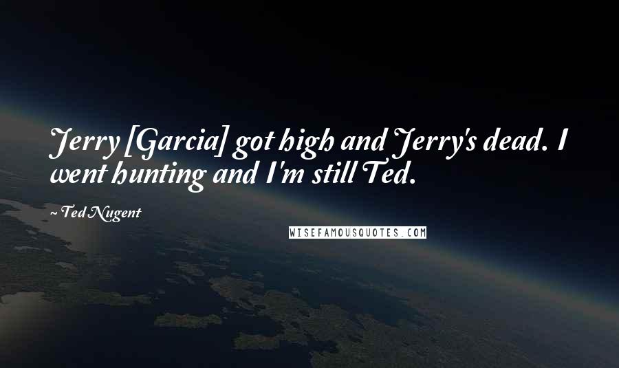 Ted Nugent Quotes: Jerry [Garcia] got high and Jerry's dead. I went hunting and I'm still Ted.