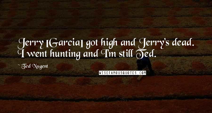 Ted Nugent Quotes: Jerry [Garcia] got high and Jerry's dead. I went hunting and I'm still Ted.