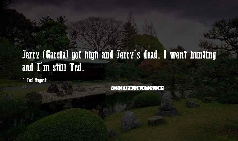 Ted Nugent Quotes: Jerry [Garcia] got high and Jerry's dead. I went hunting and I'm still Ted.