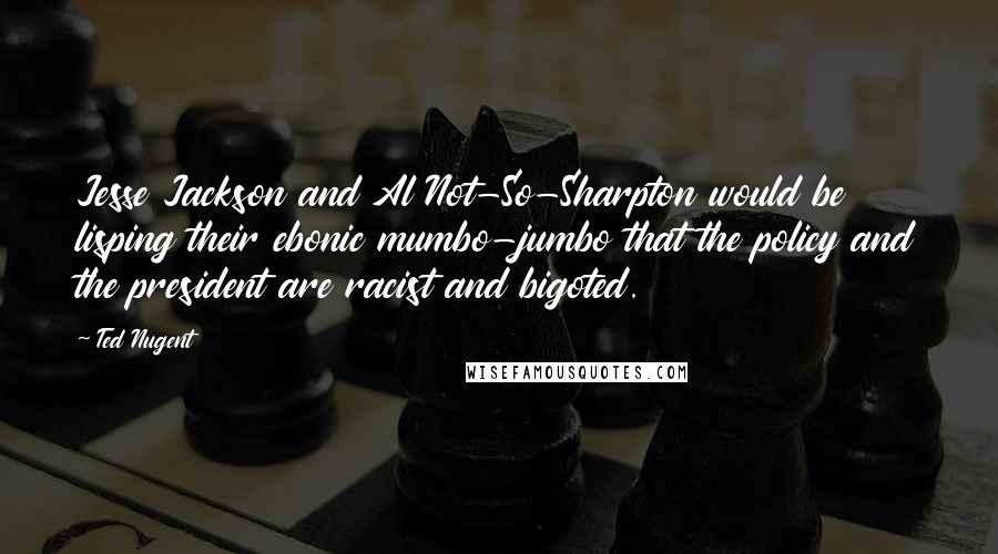 Ted Nugent Quotes: Jesse Jackson and Al Not-So-Sharpton would be lisping their ebonic mumbo-jumbo that the policy and the president are racist and bigoted.