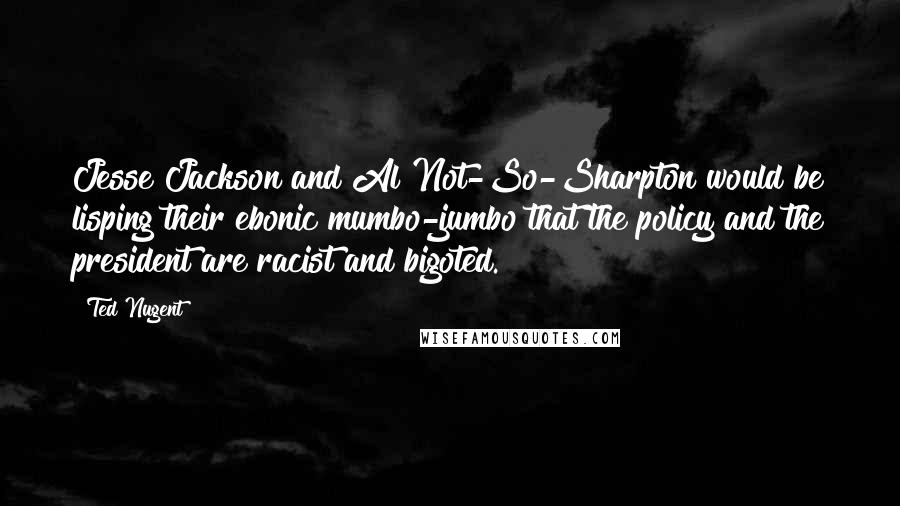 Ted Nugent Quotes: Jesse Jackson and Al Not-So-Sharpton would be lisping their ebonic mumbo-jumbo that the policy and the president are racist and bigoted.