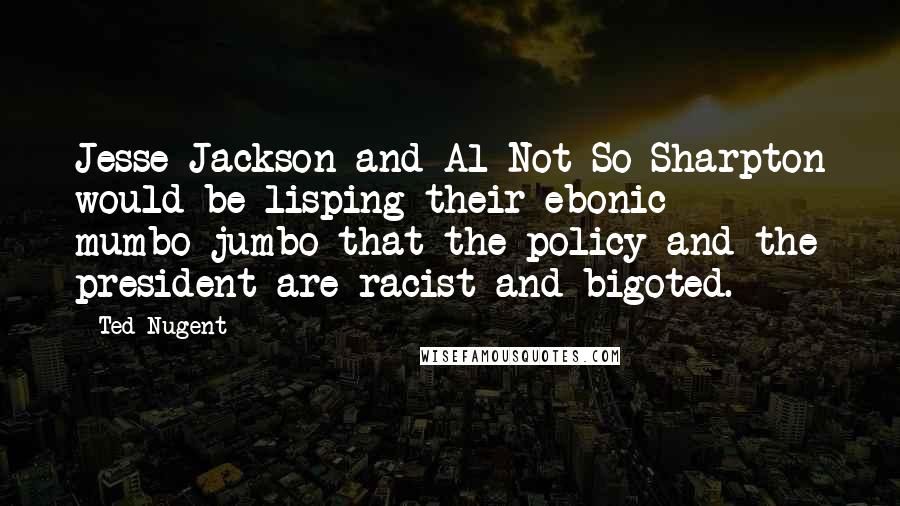 Ted Nugent Quotes: Jesse Jackson and Al Not-So-Sharpton would be lisping their ebonic mumbo-jumbo that the policy and the president are racist and bigoted.