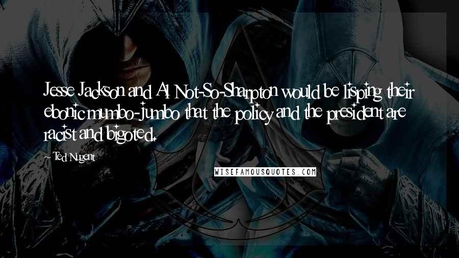 Ted Nugent Quotes: Jesse Jackson and Al Not-So-Sharpton would be lisping their ebonic mumbo-jumbo that the policy and the president are racist and bigoted.