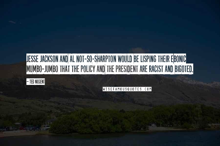 Ted Nugent Quotes: Jesse Jackson and Al Not-So-Sharpton would be lisping their ebonic mumbo-jumbo that the policy and the president are racist and bigoted.