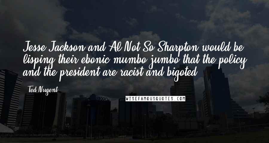 Ted Nugent Quotes: Jesse Jackson and Al Not-So-Sharpton would be lisping their ebonic mumbo-jumbo that the policy and the president are racist and bigoted.