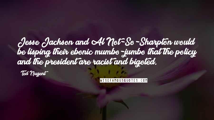 Ted Nugent Quotes: Jesse Jackson and Al Not-So-Sharpton would be lisping their ebonic mumbo-jumbo that the policy and the president are racist and bigoted.