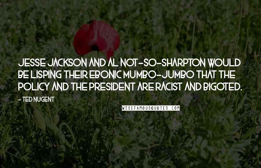 Ted Nugent Quotes: Jesse Jackson and Al Not-So-Sharpton would be lisping their ebonic mumbo-jumbo that the policy and the president are racist and bigoted.